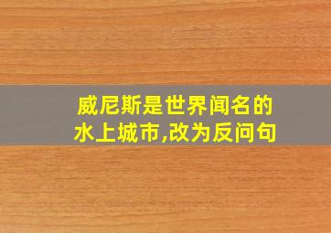 威尼斯是世界闻名的水上城市,改为反问句