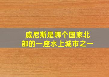 威尼斯是哪个国家北部的一座水上城市之一