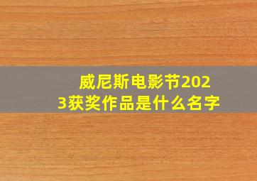 威尼斯电影节2023获奖作品是什么名字