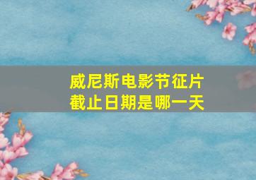 威尼斯电影节征片截止日期是哪一天