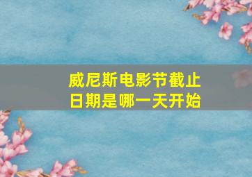 威尼斯电影节截止日期是哪一天开始