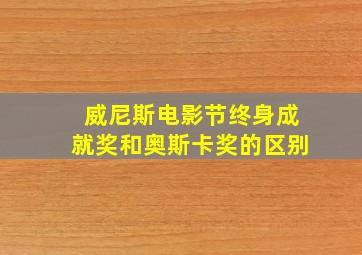 威尼斯电影节终身成就奖和奥斯卡奖的区别