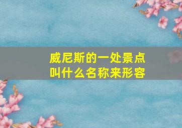 威尼斯的一处景点叫什么名称来形容