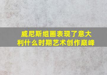 威尼斯组画表现了意大利什么时期艺术创作巅峰