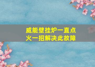 威能壁挂炉一直点火一招解决此故障