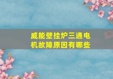 威能壁挂炉三通电机故障原因有哪些