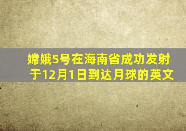 嫦娥5号在海南省成功发射于12月1日到达月球的英文