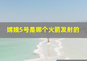 嫦娥5号是哪个火箭发射的