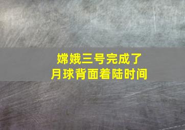 嫦娥三号完成了月球背面着陆时间