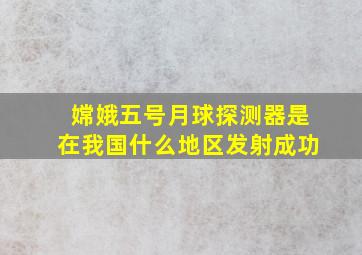 嫦娥五号月球探测器是在我国什么地区发射成功