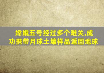 嫦娥五号经过多个难关,成功携带月球土壤样品返回地球