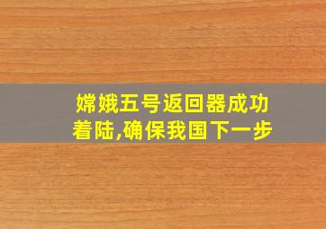 嫦娥五号返回器成功着陆,确保我国下一步