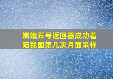 嫦娥五号返回器成功着陆我国第几次月面采样