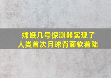 嫦娥几号探测器实现了人类首次月球背面软着陆