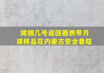 嫦娥几号返回器携带月球样品在内蒙古安全着陆