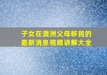 子女在澳洲父母移民的最新消息视频讲解大全