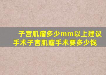 子宫肌瘤多少mm以上建议手术子宫肌瘤手术要多少钱