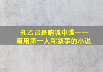 孔乙己是呐喊中唯一一篇用第一人称叙事的小说