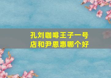 孔刘咖啡王子一号店和尹恩惠哪个好