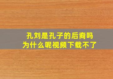 孔刘是孔子的后裔吗为什么呢视频下载不了