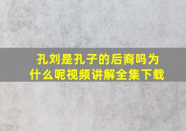 孔刘是孔子的后裔吗为什么呢视频讲解全集下载