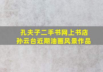 孔夫子二手书网上书店孙云台近期油画风景作品