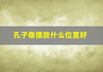 孔子像摆放什么位置好