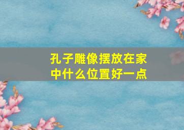 孔子雕像摆放在家中什么位置好一点