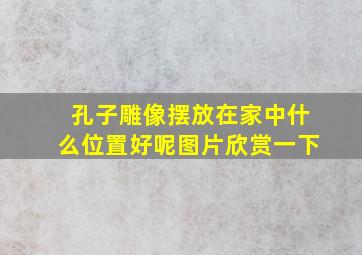 孔子雕像摆放在家中什么位置好呢图片欣赏一下