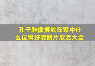 孔子雕像摆放在家中什么位置好呢图片欣赏大全