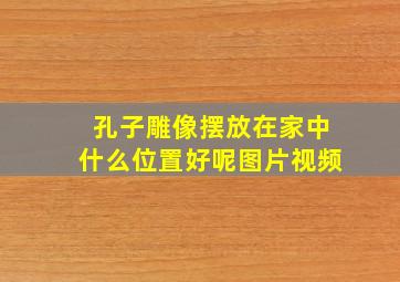 孔子雕像摆放在家中什么位置好呢图片视频