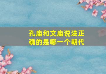 孔庙和文庙说法正确的是哪一个朝代