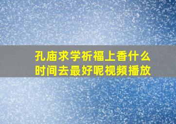 孔庙求学祈福上香什么时间去最好呢视频播放