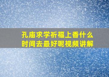 孔庙求学祈福上香什么时间去最好呢视频讲解