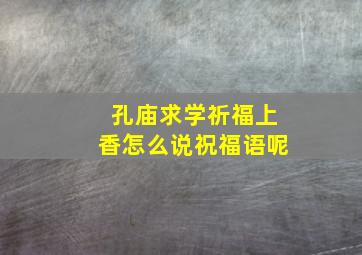 孔庙求学祈福上香怎么说祝福语呢