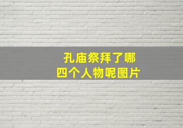 孔庙祭拜了哪四个人物呢图片