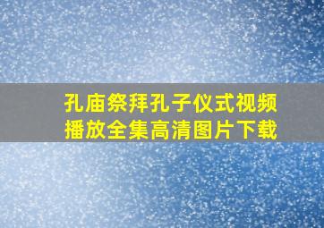 孔庙祭拜孔子仪式视频播放全集高清图片下载