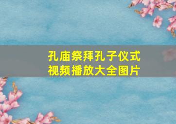 孔庙祭拜孔子仪式视频播放大全图片