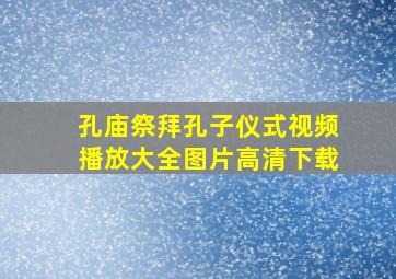 孔庙祭拜孔子仪式视频播放大全图片高清下载