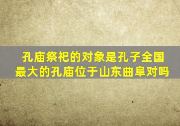 孔庙祭祀的对象是孔子全国最大的孔庙位于山东曲阜对吗