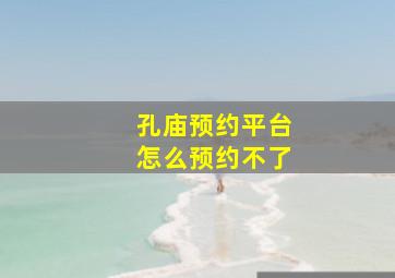 孔庙预约平台怎么预约不了