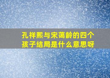 孔祥熙与宋蔼龄的四个孩子结局是什么意思呀