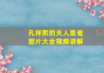 孔祥熙的夫人是谁图片大全视频讲解