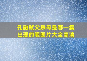 孔融弑父杀母是哪一集出现的呢图片大全高清