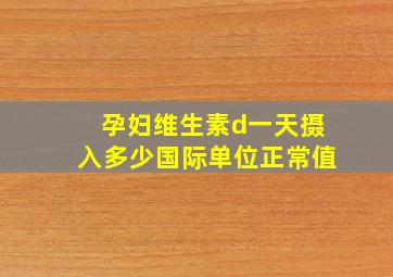 孕妇维生素d一天摄入多少国际单位正常值