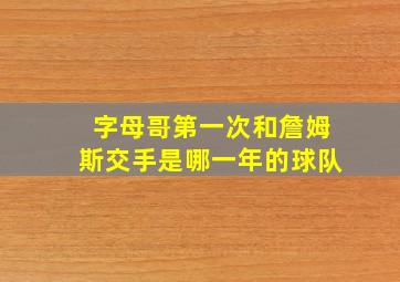 字母哥第一次和詹姆斯交手是哪一年的球队