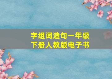 字组词造句一年级下册人教版电子书