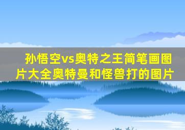 孙悟空vs奥特之王简笔画图片大全奥特曼和怪兽打的图片