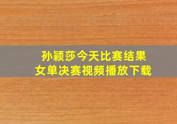 孙颖莎今天比赛结果女单决赛视频播放下载