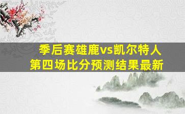 季后赛雄鹿vs凯尔特人第四场比分预测结果最新